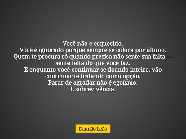 Você não é esquecido. Você é ignorado porque sempre se coloca por último. Quem te procura só quando precisa não sente sua falta — sente falta do que você faz. E... Frase de Damião Leão.