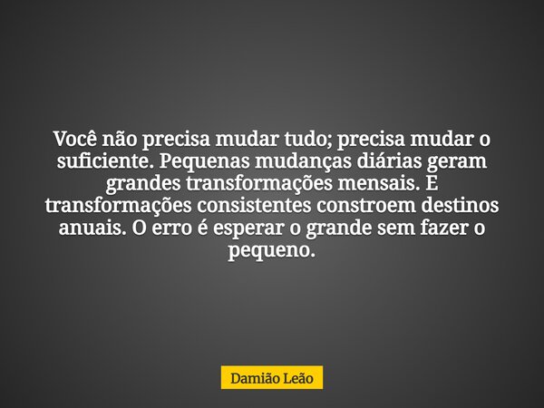 Você não precisa mudar tudo; precisa mudar o suficiente. Pequenas mudanças diárias geram grandes transformações mensais. E transformações consistentes constroem... Frase de Damião Leão.