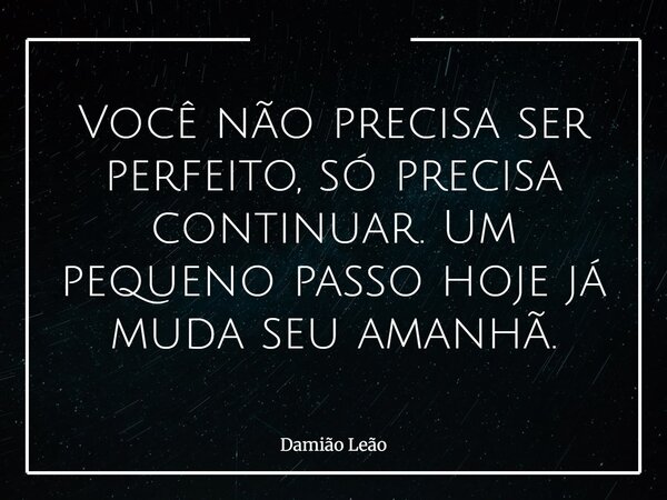 Você não precisa ser perfeito, só precisa continuar. Um pequeno passo hoje já muda seu amanhã.... Frase de Damião Leão.