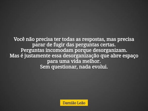 Você não precisa ter todas as respostas, mas precisa parar de fugir das perguntas certas. Perguntas incomodam porque desorganizam. Mas é justamente essa desorga... Frase de Damião Leão.