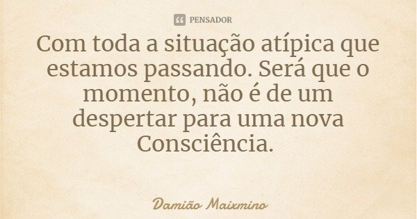 Com toda a situação atípica que estamos passando. Será que o momento, não é de um despertar para uma nova Consciência.... Frase de Damião Maixmino.