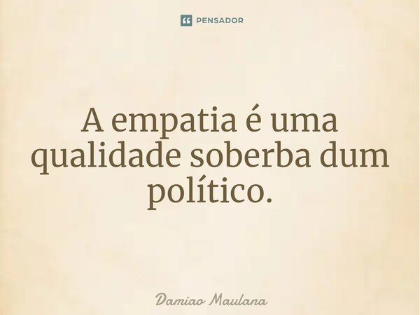 ⁠A empatia é uma qualidade soberba dum político.... Frase de Damiao Maulana.
