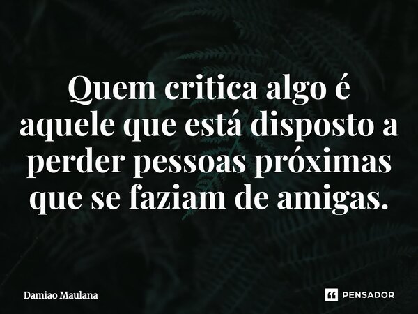 ⁠Quem critica algo é aquele que está disposto a perder pessoas próximas que se faziam de amigas.... Frase de Damiao Maulana.