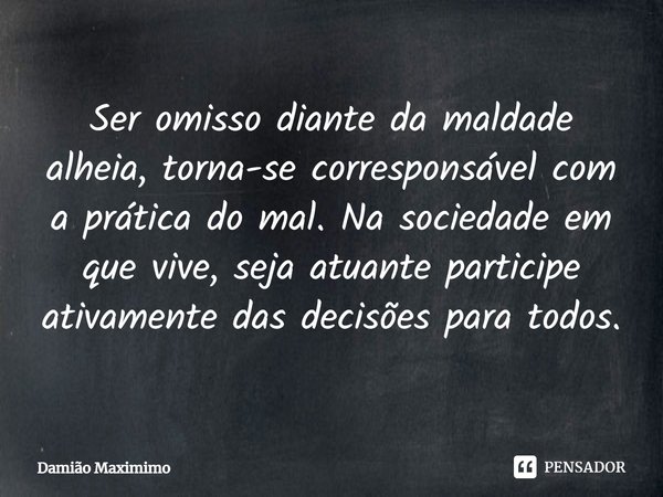⁠Ser omisso diante da maldade alheia, torna-se corresponsável com a prática do mal. Na sociedade em que vive, seja atuante participe ativamente das decisões par... Frase de Damião Maximimo.