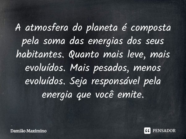 ⁠A atmosfera do planeta é composta pela soma das energias dos seus habitantes. Quanto mais leve, mais evoluídos. Mais pesados, menos evoluídos. Seja responsável... Frase de Damião Maximino.