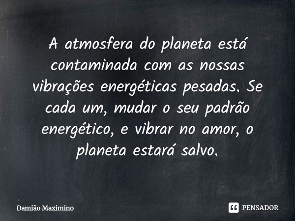 ⁠A atmosfera do planeta está contaminada com as nossas vibrações energéticas pesadas. Se cada um, mudar o seu padrão energético, e vibrar no amor, o planeta est... Frase de Damião Maximino.