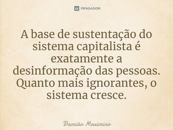 A base de sustentação do sistema capitalista é exatamente a desinformação das pessoas. Quanto mais ignorantes, o sistema cresce.... Frase de Damião Maximino.