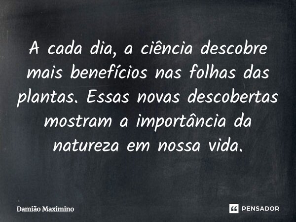 ⁠A cada dia, a ciência descobre mais benefícios nas folhas das plantas. Essas novas descobertas mostram a importância da natureza em nossa vida.... Frase de Damião Maximino.