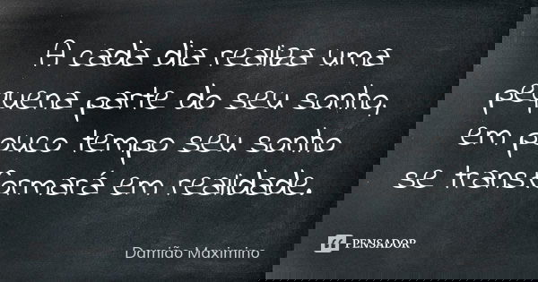 A cada dia realiza uma pequena parte do seu sonho, em pouco tempo seu sonho se transformará em realidade.... Frase de Damião Maximino.