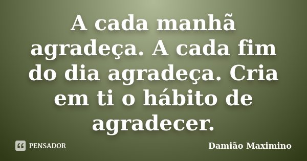 A cada manhã agradeça. A cada fim do dia agradeça. Cria em ti o hábito de agradecer.... Frase de Damião Maximino.