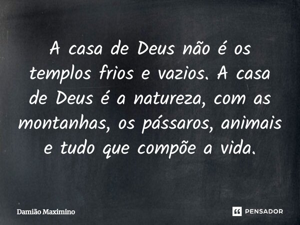 A casa de Deus não é os templos frios e vazios. A casa de Deus é a natureza, com as montanhas, os pássaros, animais e tudo que compõe a vida.... Frase de Damião Maximino.