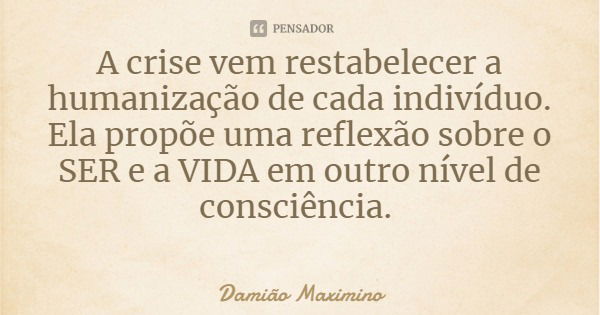 A crise vem restabelecer a humanização de cada indivíduo. Ela propõe uma reflexão sobre o SER e a VIDA em outro nível de consciência.... Frase de Damião Maximino.