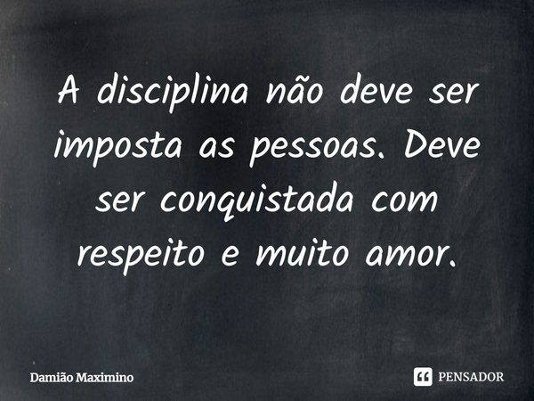 ⁠A disciplina não deve ser imposta as pessoas. Deve ser conquistada com respeito e muito amor.... Frase de Damião Maximino.
