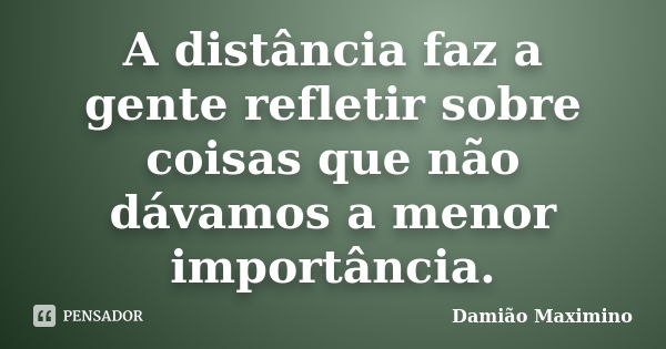 A distância faz a gente refletir sobre coisas que não dávamos a menor importância.... Frase de Damião Maximino.