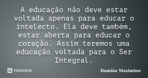 A educação não deve estar voltada apenas para educar o intelecto. Ela deve também, estar aberta para educar o coração. Assim teremos uma educação voltada para o... Frase de Damião Maximino.