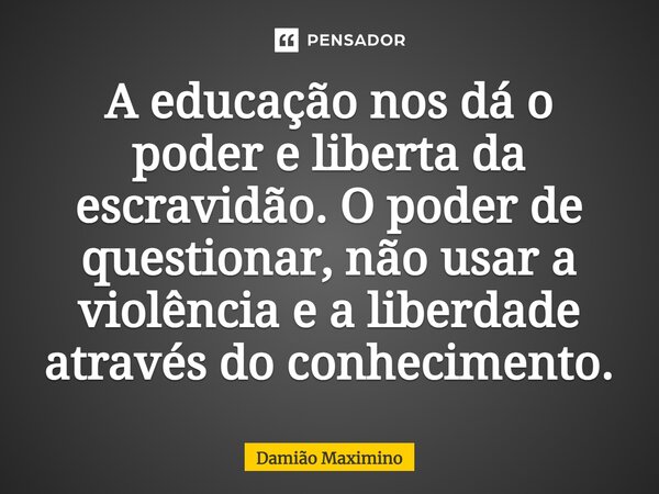 ⁠A educação nos dá o poder e liberta da escravidão. O poder de questionar, não usar a violência e a liberdade através do conhecimento.... Frase de Damião Maximino.