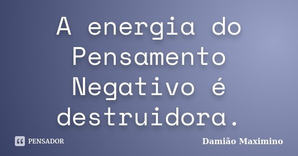 A energia do Pensamento Negativo é destruidora.... Frase de Damião Maximino.