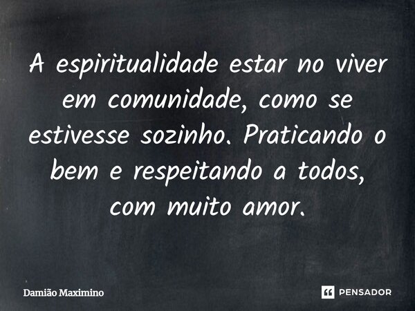 ⁠A espiritualidade estar no viver em comunidade, como se estivesse sozinho. Praticando o bem e respeitando a todos, com muito amor.... Frase de Damião Maximino.