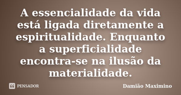 A essencialidade da vida está ligada diretamente a espiritualidade. Enquanto a superficialidade encontra-se na ilusão da materialidade.... Frase de Damião Maximino.