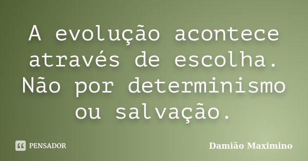 A evolução acontece através de escolha. Não por determinismo ou salvação.... Frase de Damião Maximino.