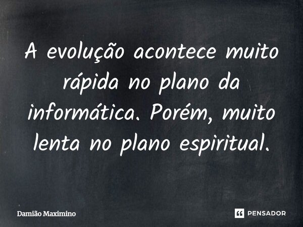 ⁠A evolução acontece muito rápida no plano da informática. Porém, muito lenta no plano espiritual.... Frase de Damião Maximino.