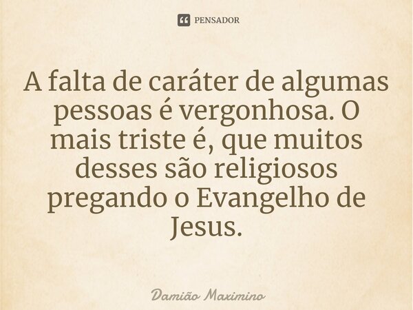 ⁠A falta de caráter de algumas pessoas é vergonhosa. O mais triste é, que muitos desses são religiosos pregando o Evangelho de Jesus.... Frase de Damião Maximino.