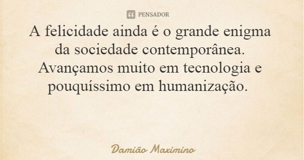 A felicidade ainda é o grande enigma da sociedade contemporânea. Avançamos muito em tecnologia e pouquíssimo em humanização.... Frase de Damião Maximino.