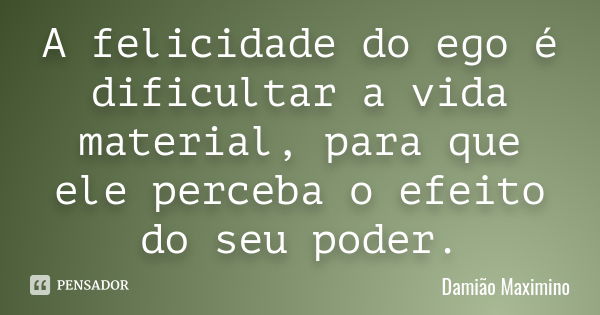 A felicidade do ego é dificultar a vida material, para que ele perceba o efeito do seu poder.... Frase de Damião Maximino.