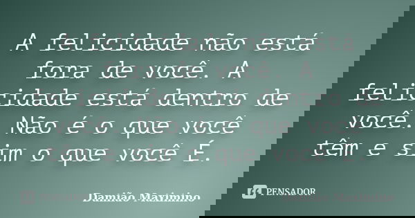 A felicidade não está fora de você. A felicidade está dentro de você. Não é o que você têm e sim o que você É.... Frase de Damião Maximino.