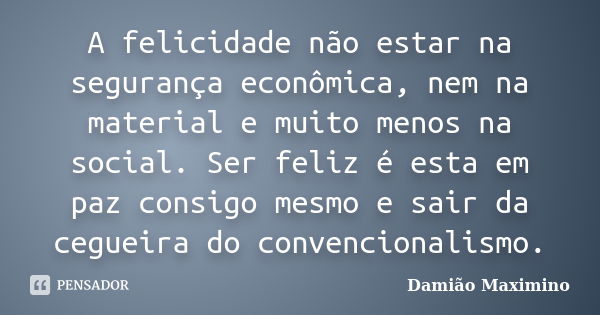 A felicidade não estar na segurança econômica, nem na material e muito menos na social. Ser feliz é esta em paz consigo mesmo e sair da cegueira do convencional... Frase de Damião Maximino.