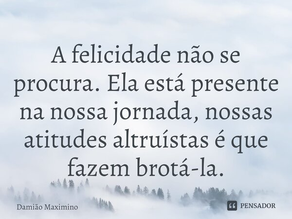 ⁠A felicidade não se procura. Ela está presente na nossa jornada, nossas atitudes altruístas é que fazem brotá-la.... Frase de Damião Maximino.