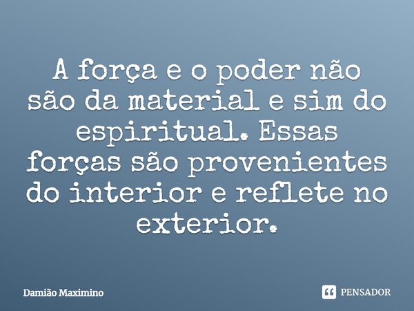 ⁠A força e o poder não são da material e sim do espiritual. Essas forças são provenientes do interior e reflete no exterior.... Frase de Damião Maximino.