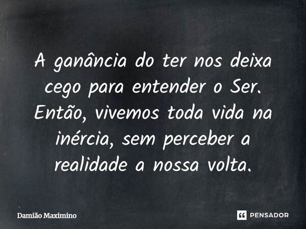 ⁠A ganância do ter nos deixa cego para entender o Ser. Então, vivemos toda vida na inércia, sem perceber a realidade a nossa volta.... Frase de Damião Maximino.