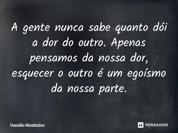A gente nunca sabe quanto dói a dor do outro. Apenas pensamos da nossa dor, esquecer o outro é um egoísmo da nossa parte.⁠... Frase de Damião Maximino.