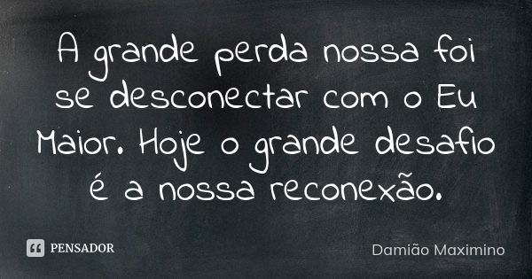 A grande perda nossa foi se desconectar com o Eu Maior. Hoje o grande desafio é a nossa reconexão.... Frase de Damião Maximino.