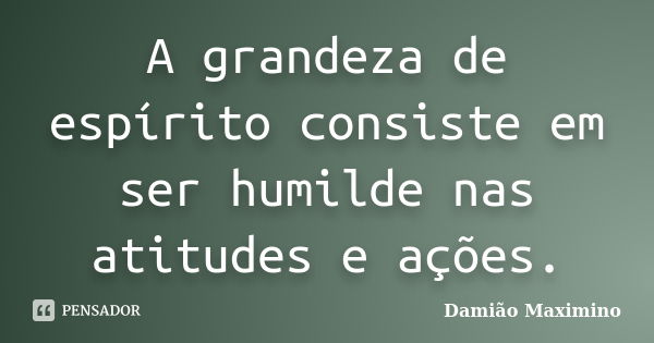 A grandeza de espírito consiste em ser humilde nas atitudes e ações.... Frase de Damião Maximino.