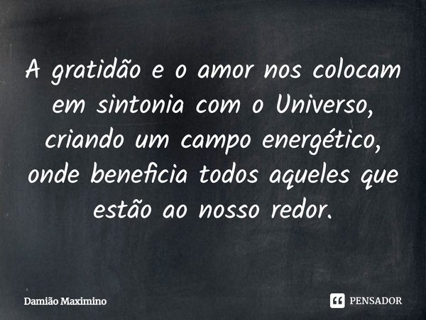 ⁠A gratidão e o amor nos colocam em sintonia com o Universo, criando um campo energético, onde beneficia todos aqueles que estão ao nosso redor.... Frase de Damião Maximino.