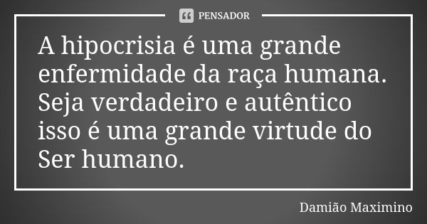 A hipocrisia é uma grande enfermidade da raça humana. Seja verdadeiro e autêntico isso é uma grande virtude do Ser humano.... Frase de Damião Maximino.