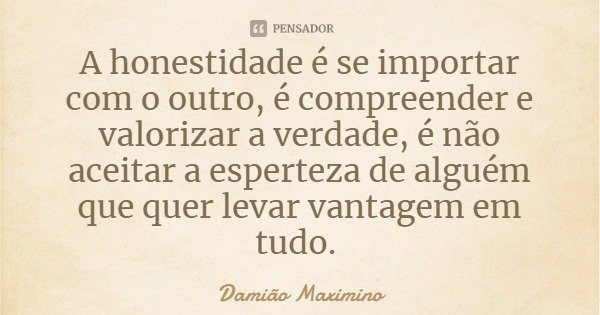 A honestidade é se importar com o outro, é compreender e valorizar a verdade, é não aceitar a esperteza de alguém que quer levar vantagem em tudo.... Frase de Damião Maximino.