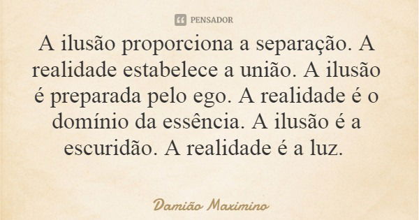 A ilusão proporciona a separação. A realidade estabelece a união. A ilusão é preparada pelo ego. A realidade é o domínio da essência. A ilusão é a escuridão. A ... Frase de Damião Maximino.