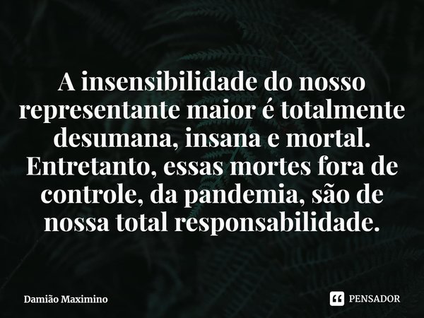 ⁠A insensibilidade do nosso representante maior é totalmente desumana, insana e mortal. Entretanto, essas mortes fora de controle, da pandemia, são de nossa tot... Frase de Damião Maximino.