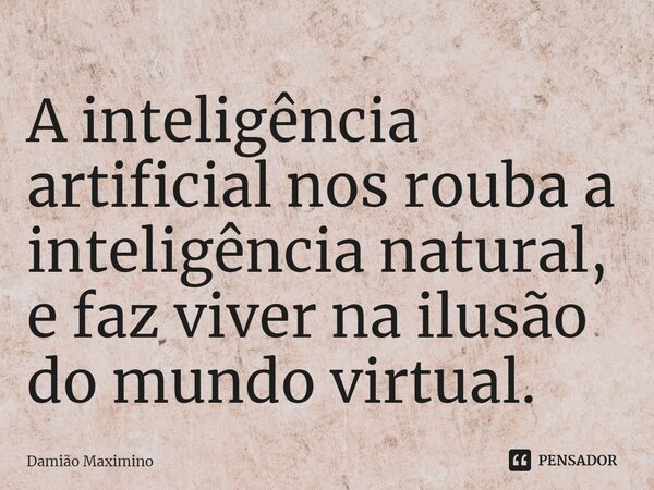 ⁠A inteligência artificial nos rouba a inteligência natural, e faz viver na ilusão do mundo virtual.... Frase de Damião Maximino.