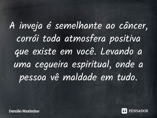 A inveja é semelhante ao câncer, corrói toda atmosfera positiva que existe em você. Levando a uma cegueira espiritual, onde a pessoa vê maldade em tudo.... Frase de Damião Maximino.