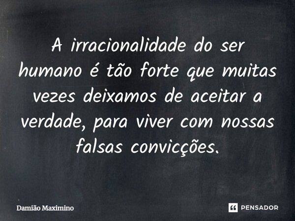 ⁠A irracionalidade do ser humano é tão forte que muitas vezes deixamos de aceitar a verdade, para viver com nossas falsas convicções.... Frase de Damião Maximino.