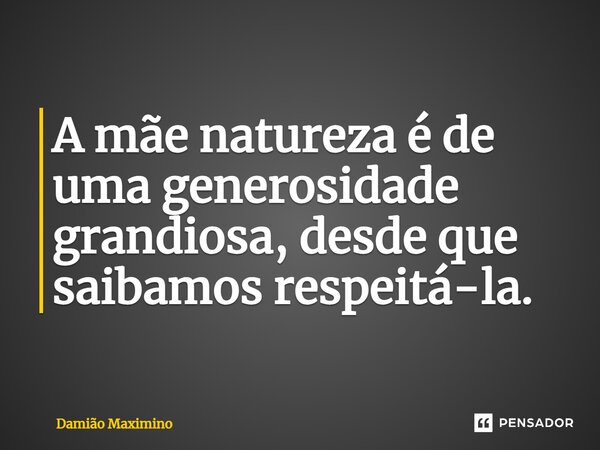 A mãe natureza é de uma generosidade grandiosa, desde que saibamos respeitá-la.... Frase de Damião Maximino.