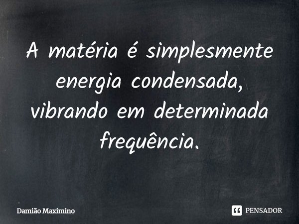 ⁠A matéria é simplesmente energia condensada, vibrando em determinada frequência.... Frase de Damião Maximino.