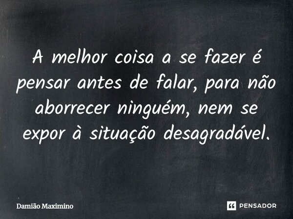 A melhor coisa a se fazer é pensar antes de falar, para não aborrecer ninguém, nem se expor à situação desagradável.... Frase de Damião Maximino.