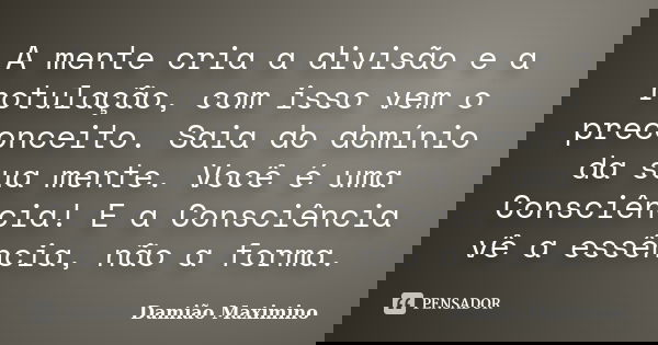 A mente cria a divisão e a rotulação, com isso vem o preconceito. Saia do domínio da sua mente. Você é uma Consciência! E a Consciência vê a essência, não a for... Frase de Damião Maximino.