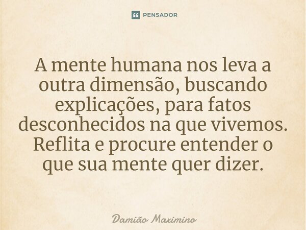 ⁠A mente humana nos leva a outra dimensão, buscando explicações, para fatos desconhecidos na que vivemos. Reflita e procure entender o que sua mente quer dizer.... Frase de Damião Maximino.
