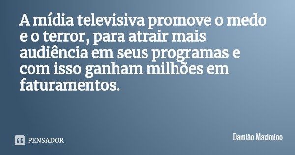 A mídia televisiva promove o medo e o terror, para atrair mais audiência em seus programas e com isso ganham milhões em faturamentos.... Frase de Damião Maximino.